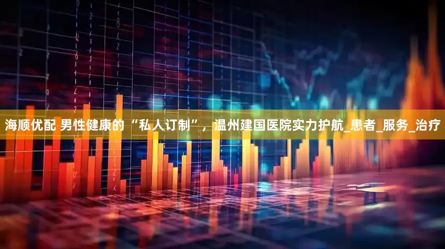 海顺优配 男性健康的 “私人订制”，温州建国医院实力护航_患者_服务_治疗