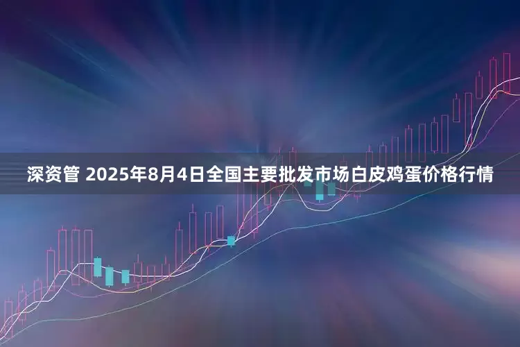 深资管 2025年8月4日全国主要批发市场白皮鸡蛋价格行情