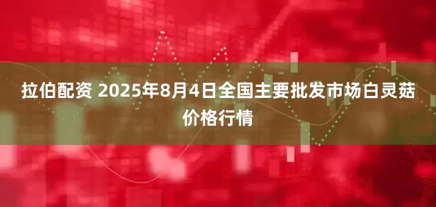 拉伯配资 2025年8月4日全国主要批发市场白灵菇价格行情