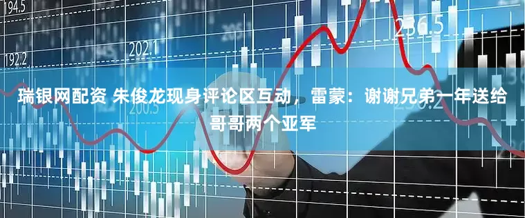 瑞银网配资 朱俊龙现身评论区互动，雷蒙：谢谢兄弟一年送给哥哥两个亚军